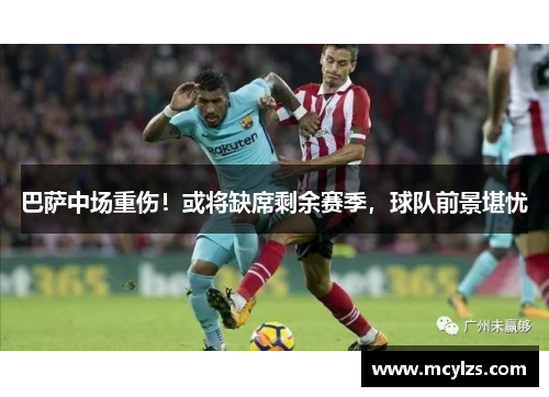 巴萨中场重伤！或将缺席剩余赛季，球队前景堪忧