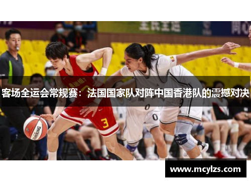 客场全运会常规赛：法国国家队对阵中国香港队的震撼对决