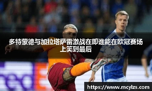 多特蒙德与加拉塔萨雷激战在即谁能在欧冠赛场上笑到最后